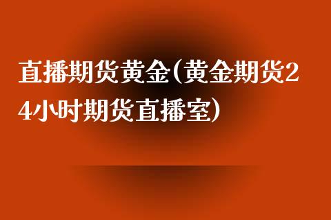 直播期货黄金(黄金期货24小时期货直播室)_https://www.fshengfa.com_非农直播间_第1张