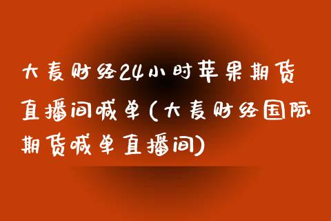 大麦财经24小时苹果期货直播间喊单(大麦财经国际期货喊单直播间)_https://www.fshengfa.com_非农直播间_第1张