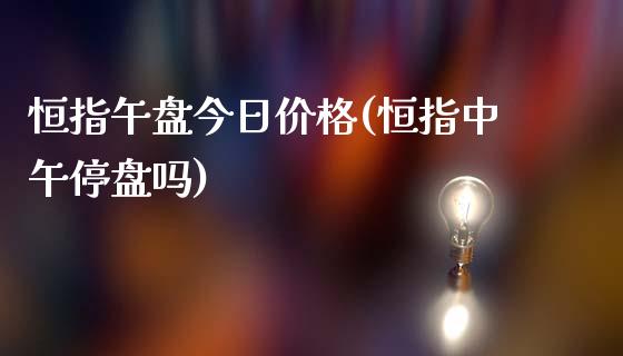 恒指午盘今日价格(恒指中午停盘吗)_https://www.fshengfa.com_原油期货直播室_第1张