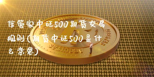 信管家中证500期货交易规则(期货中证500是什么意思)_https://www.fshengfa.com_原油期货直播室_第1张