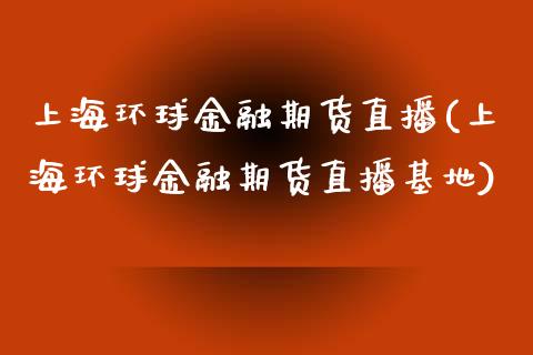 上海环球金融期货直播(上海环球金融期货直播基地)_https://www.fshengfa.com_外盘期货直播室_第1张