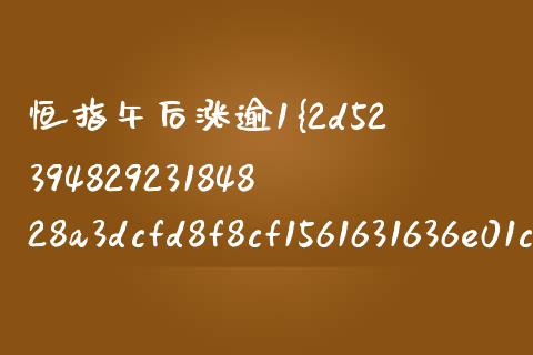 恒指午后涨逾1%(恒指中午停盘吗)_https://www.fshengfa.com_非农直播间_第1张