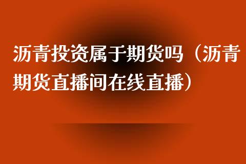 沥青投资属于期货吗（沥青期货直播间在线直播）_https://www.fshengfa.com_期货直播室_第1张