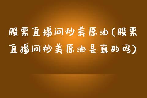 股票直播间炒美原油(股票直播间炒美原油是真的吗)_https://www.fshengfa.com_恒生指数直播室_第1张