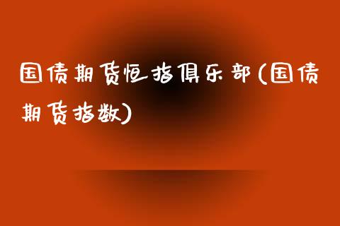 国债期货恒指俱乐部(国债期货指数)_https://www.fshengfa.com_恒生指数直播室_第1张