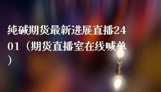 纯碱期货最新进展直播2401（期货直播室在线喊单）_https://www.fshengfa.com_黄金期货直播室_第1张