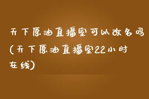 天下原油直播室可以改名吗(天下原油直播室22小时在线)_https://www.fshengfa.com_非农直播间_第1张