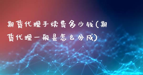 期货代理手续费多少钱(期货代理一般是怎么分成)_https://www.fshengfa.com_期货直播室_第1张