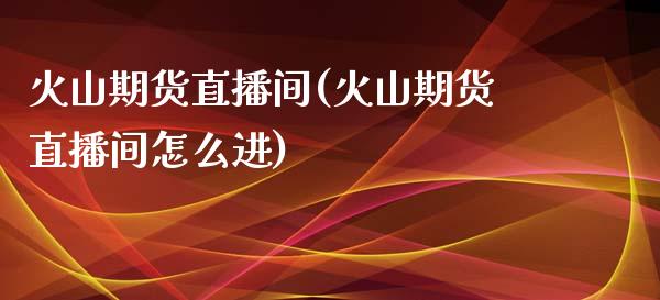 火山期货直播间(火山期货直播间怎么进)_https://www.fshengfa.com_原油期货直播室_第1张