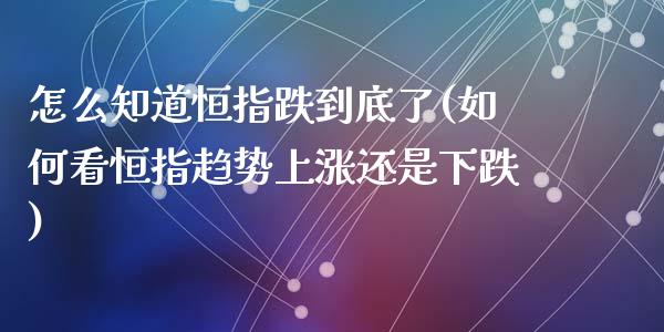 怎么知道恒指跌到底了(如何看恒指趋势上涨还是下跌)_https://www.fshengfa.com_非农直播间_第1张