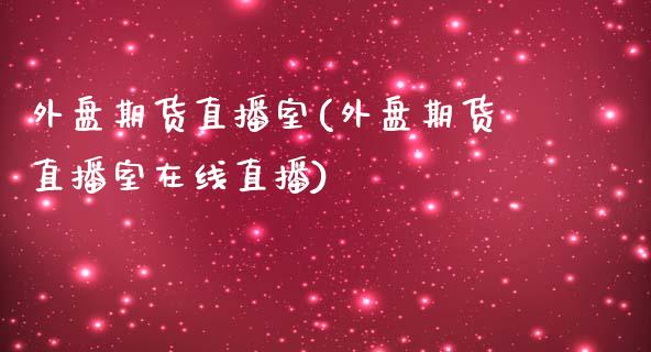 外盘期货直播室(外盘期货直播室在线直播)_https://www.fshengfa.com_非农直播间_第1张