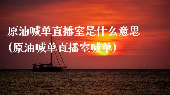 原油喊单直播室是什么意思(原油喊单直播室喊单)_https://www.fshengfa.com_外盘期货直播室_第1张