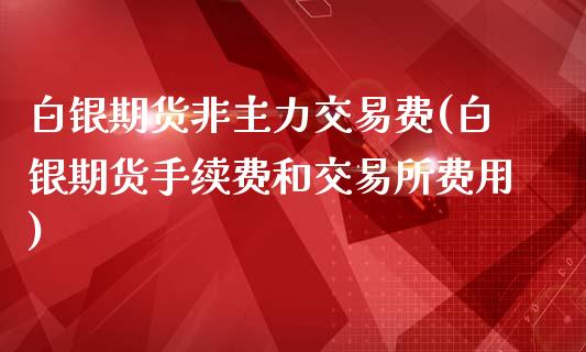 白银期货非主力交易费(白银期货手续费和交易所费用)_https://www.fshengfa.com_期货直播室_第1张