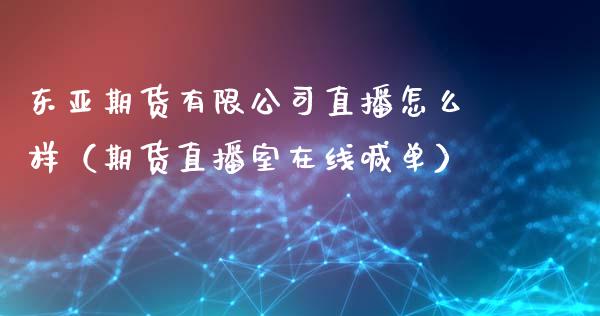 东亚期货有限公司直播怎么样（期货直播室在线喊单）_https://www.fshengfa.com_黄金期货直播室_第1张