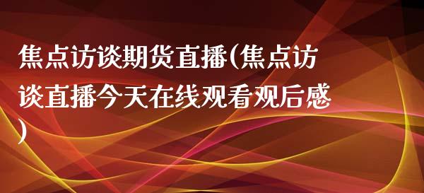 焦点访谈期货直播(焦点访谈直播今天在线观看观后感)_https://www.fshengfa.com_非农直播间_第1张