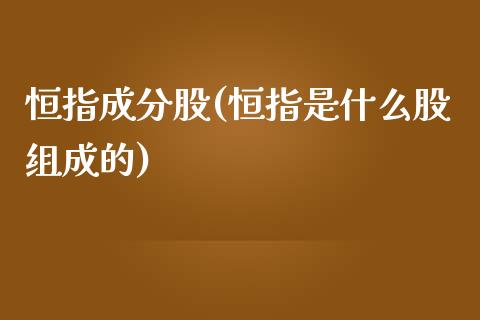 恒指成分股(恒指是什么股组成的)_https://www.fshengfa.com_外盘期货直播室_第1张