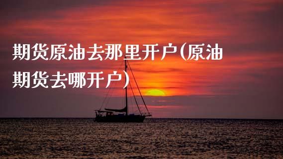 期货原油去那里开户(原油期货去哪开户)_https://www.fshengfa.com_原油期货直播室_第1张