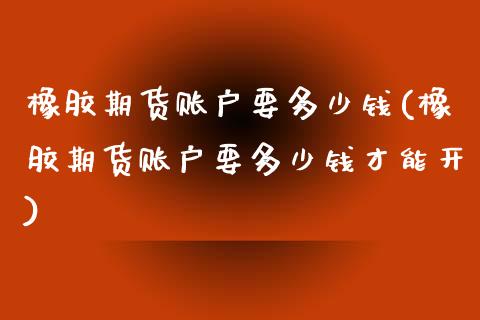 橡胶期货账户要多少钱(橡胶期货账户要多少钱才能开)_https://www.fshengfa.com_原油期货直播室_第1张