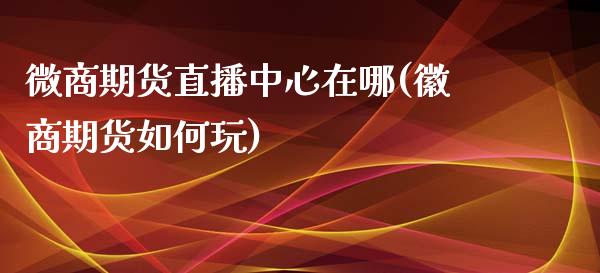 微商期货直播中心在哪(徽商期货如何玩)_https://www.fshengfa.com_黄金期货直播室_第1张