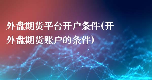 外盘期货平台开户条件(开外盘期货账户的条件)_https://www.fshengfa.com_非农直播间_第1张