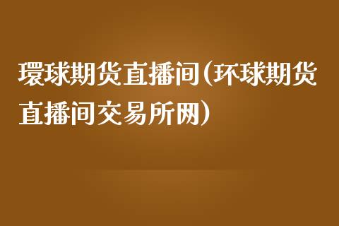 環球期货直播间(环球期货直播间交易所网)_https://www.fshengfa.com_黄金期货直播室_第1张