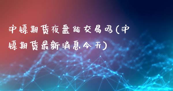 沪镍期货夜盘能交易吗(沪镍期货最新消息今天)_https://www.fshengfa.com_外盘期货直播室_第1张