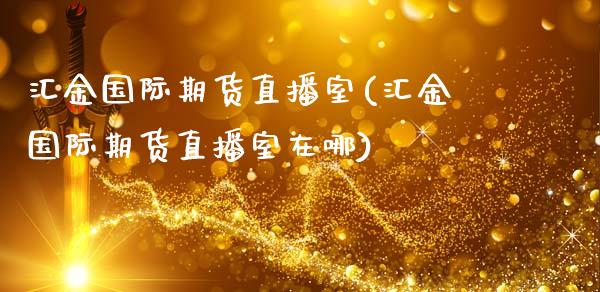 汇金国际期货直播室(汇金国际期货直播室在哪)_https://www.fshengfa.com_黄金期货直播室_第1张