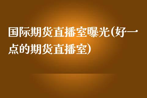 国际期货直播室曝光(好一点的期货直播室)_https://www.fshengfa.com_黄金期货直播室_第1张