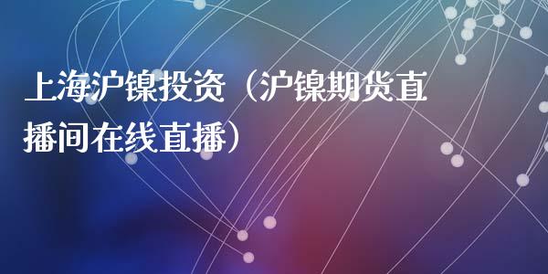 上海沪镍投资（沪镍期货直播间在线直播）_https://www.fshengfa.com_非农直播间_第1张