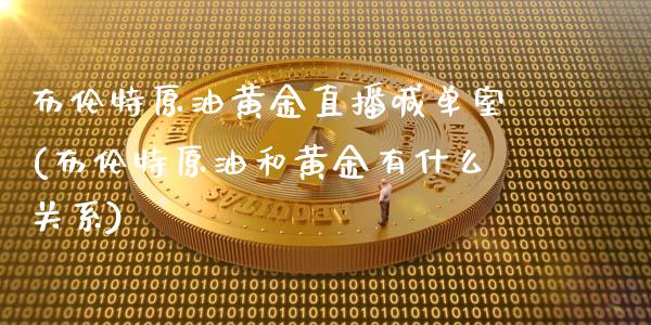 布伦特原油黄金直播喊单室(布伦特原油和黄金有什么关系)_https://www.fshengfa.com_黄金期货直播室_第1张