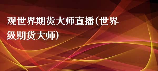 观世界期货大师直播(世界级期货大师)_https://www.fshengfa.com_非农直播间_第1张