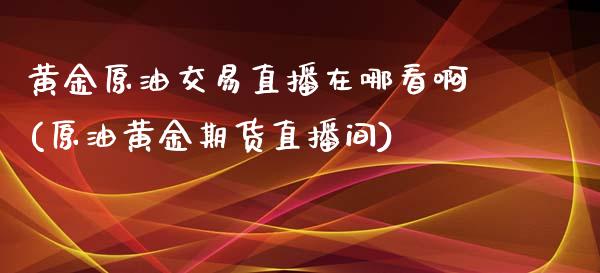 黄金原油交易直播在哪看啊(原油黄金期货直播间)_https://www.fshengfa.com_黄金期货直播室_第1张