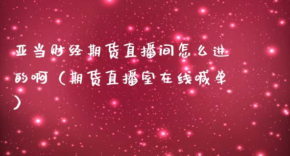 亚当财经期货直播间怎么进的啊（期货直播室在线喊单）_https://www.fshengfa.com_期货直播室_第1张