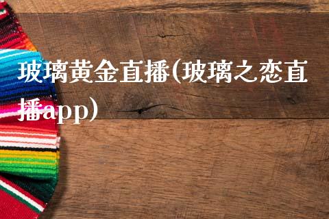 玻璃黄金直播(玻璃之恋直播app)_https://www.fshengfa.com_期货直播室_第1张