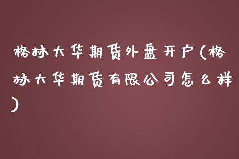 格林大华期货外盘开户(格林大华期货有限公司怎么样)_https://www.fshengfa.com_黄金期货直播室_第1张