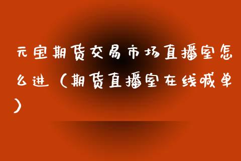 元宝期货交易市场直播室怎么进（期货直播室在线喊单）_https://www.fshengfa.com_外盘期货直播室_第1张