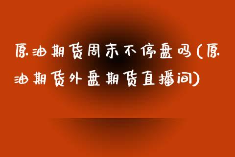 原油期货周末不停盘吗(原油期货外盘期货直播间)_https://www.fshengfa.com_恒生指数直播室_第1张