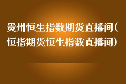 贵州恒生指数期货直播间(恒指期货恒生指数直播间)_https://www.fshengfa.com_外盘期货直播室_第1张