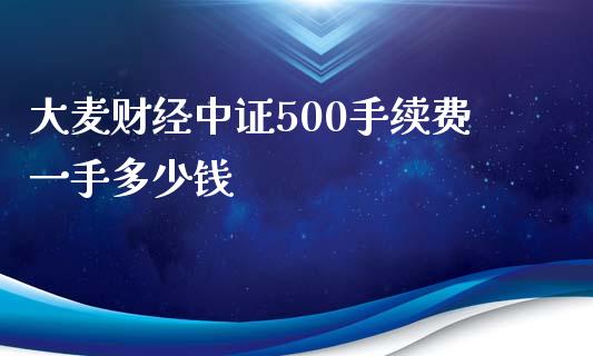 大麦财经中证500手续费一手多少钱_https://www.fshengfa.com_期货直播室_第1张