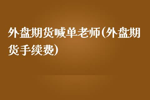 外盘期货喊单老师(外盘期货手续费)_https://www.fshengfa.com_外盘期货直播室_第1张