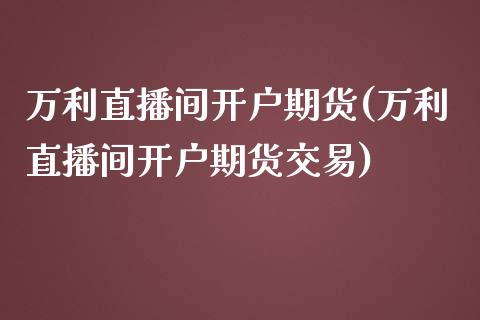 万利直播间开户期货(万利直播间开户期货交易)_https://www.fshengfa.com_原油期货直播室_第1张