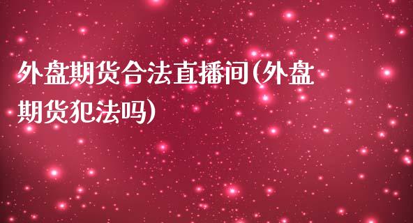 外盘期货合法直播间(外盘期货犯法吗)_https://www.fshengfa.com_非农直播间_第1张