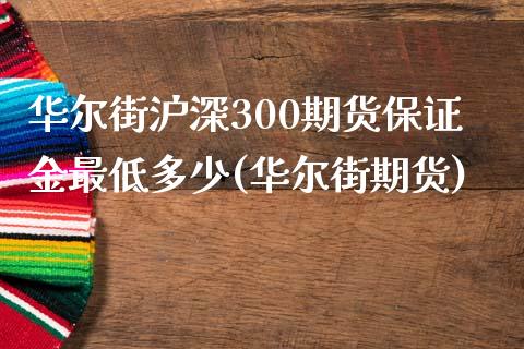 华尔街沪深300期货保证金最低多少(华尔街期货)_https://www.fshengfa.com_原油期货直播室_第1张