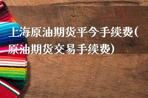 上海原油期货平今手续费(原油期货交易手续费)_https://www.fshengfa.com_外盘期货直播室_第1张