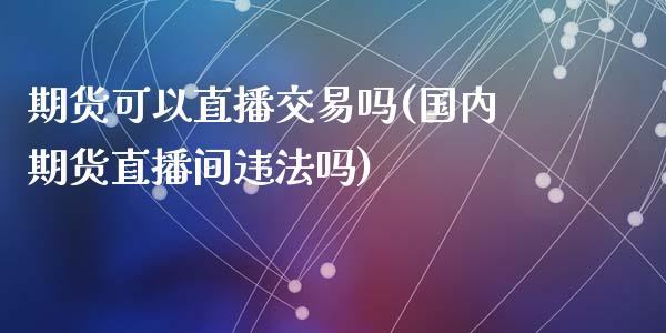 期货可以直播交易吗(国内期货直播间违法吗)_https://www.fshengfa.com_非农直播间_第1张