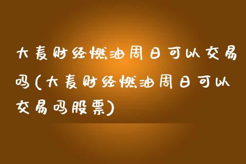 大麦财经燃油周日可以交易吗(大麦财经燃油周日可以交易吗股票)_https://www.fshengfa.com_原油期货直播室_第1张