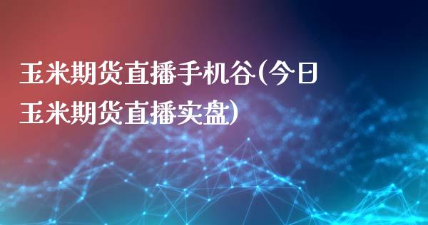 玉米期货直播手机谷(今日玉米期货直播实盘)_https://www.fshengfa.com_原油期货直播室_第1张