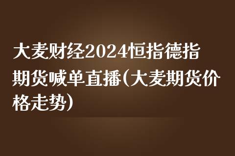 大麦财经2024恒指德指期货喊单直播(大麦期货价格走势)_https://www.fshengfa.com_原油期货直播室_第1张