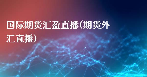 国际期货汇盈直播(期货外汇直播)_https://www.fshengfa.com_外盘期货直播室_第1张