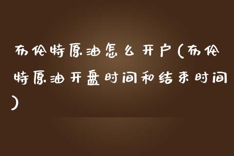 布伦特原油怎么开户(布伦特原油开盘时间和结束时间)_https://www.fshengfa.com_非农直播间_第1张